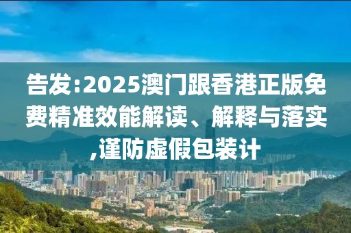 告發:2025澳門跟香港正版免費精準效能解讀、解釋與落實,謹防虛假包裝計