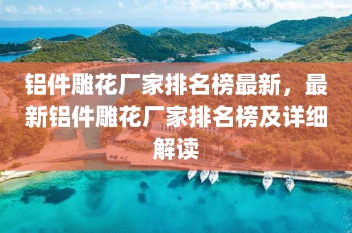 鋁件雕花廠家排名榜最新，最新鋁件雕花廠家排名榜及詳細解讀