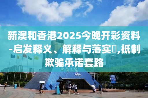 新澳和香港2025今晚開彩資料-啟發釋義、解釋與落實?,抵制欺騙承諾套路