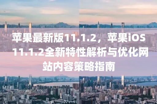 蘋果最新版11.1.2，蘋果iOS 11.1.2全新特性解析與優化網站內容策略指南
