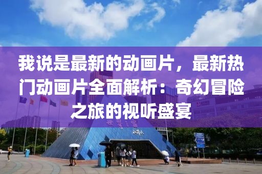 我說是最新的動畫片，最新熱門動畫片全面解析：奇幻冒險之旅的視聽盛宴
