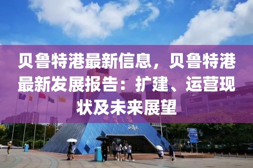 貝魯特港最新信息，貝魯特港最新發(fā)展報告：擴建、運營現(xiàn)狀及未來展望