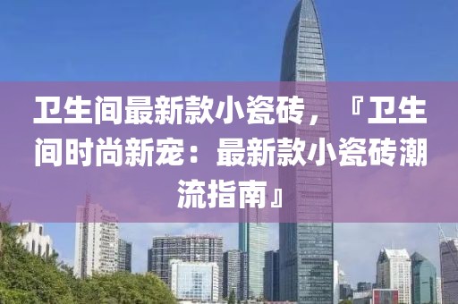 衛生間最新款小瓷磚，『衛生間時尚新寵：最新款小瓷磚潮流指南』