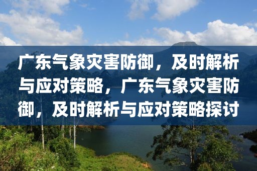 廣東氣象災(zāi)害防御，及時解析與應(yīng)對策略，廣東氣象災(zāi)害防御，及時解析與應(yīng)對策略探討
