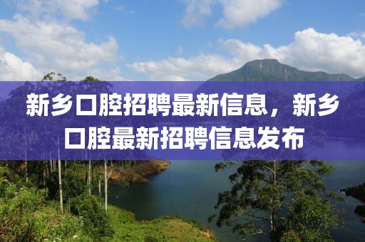 新鄉口腔招聘最新信息，新鄉口腔最新招聘信息發布