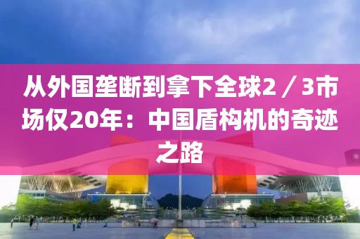 從外國壟斷到拿下全球2／3市場僅20年：中國盾構機的奇跡之路
