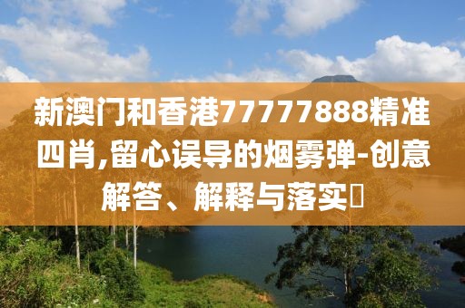 新澳門和香港77777888精準四肖,留心誤導的煙霧彈-創意解答、解釋與落實?