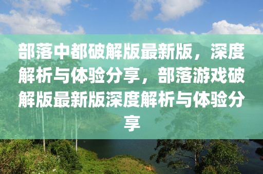 部落中都破解版最新版，深度解析與體驗分享，部落游戲破解版最新版深度解析與體驗分享