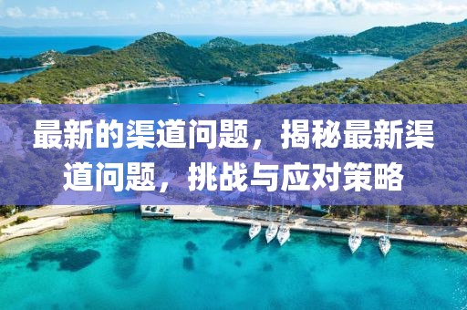 最新的渠道問題，揭秘最新渠道問題，挑戰與應對策略