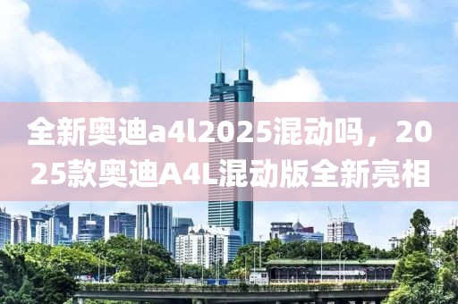 全新奧迪a4l2025混動嗎，2025款奧迪A4L混動版全新亮相