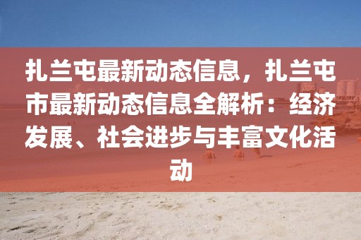 扎蘭屯最新動態信息，扎蘭屯市最新動態信息全解析：經濟發展、社會進步與豐富文化活動