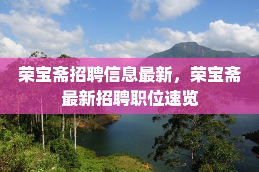 榮寶齋招聘信息最新，榮寶齋最新招聘職位速覽