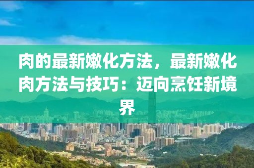 肉的最新嫩化方法，最新嫩化肉方法與技巧：邁向烹飪新境界