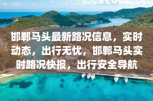 邯鄲馬頭最新路況信息，實時動態，出行無憂，邯鄲馬頭實時路況快報，出行安全導航