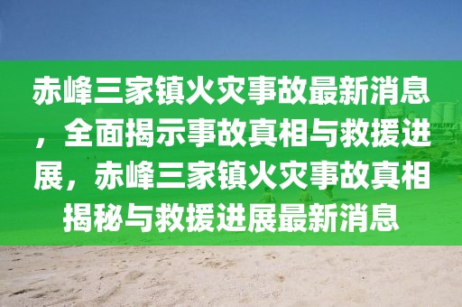 赤峰三家鎮火災事故最新消息，全面揭示事故真相與救援進展，赤峰三家鎮火災事故真相揭秘與救援進展最新消息