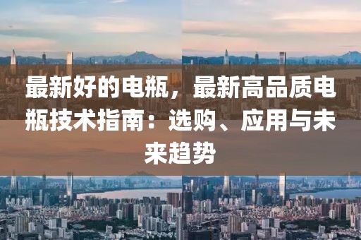 最新好的電瓶，最新高品質(zhì)電瓶技術(shù)指南：選購、應(yīng)用與未來趨勢