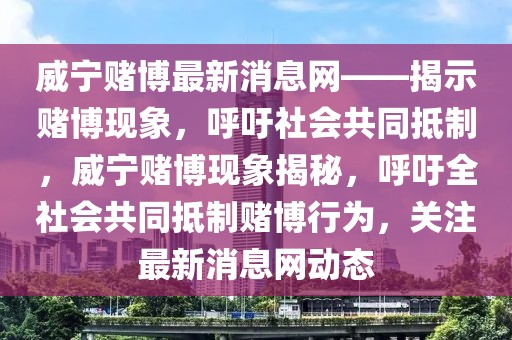 威寧賭博最新消息網——揭示賭博現象，呼吁社會共同抵制，威寧賭博現象揭秘，呼吁全社會共同抵制賭博行為，關注最新消息網動態