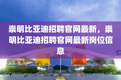 崇明比亞迪招聘官網最新，崇明比亞迪招聘官網最新崗位信息