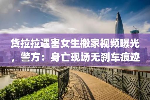 貨拉拉遇害女生搬家視頻曝光，警方：身亡現(xiàn)場無剎車痕跡
