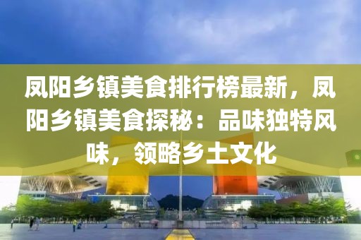 鳳陽鄉(xiāng)鎮(zhèn)美食排行榜最新，鳳陽鄉(xiāng)鎮(zhèn)美食探秘：品味獨特風(fēng)味，領(lǐng)略鄉(xiāng)土文化