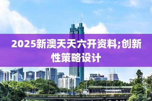 2025新澳天天六開資料;創新性策略設計