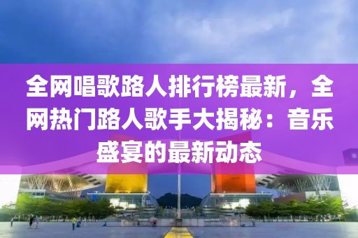 全網唱歌路人排行榜最新，全網熱門路人歌手大揭秘：音樂盛宴的最新動態