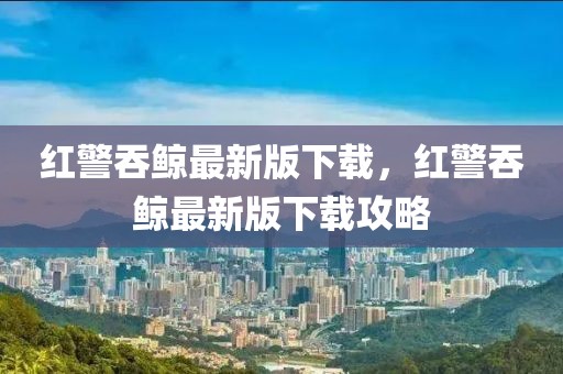 紅警吞鯨最新版下載，紅警吞鯨最新版下載攻略