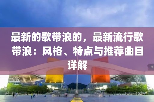 最新的歌帶浪的，最新流行歌帶浪：風格、特點與推薦曲目詳解