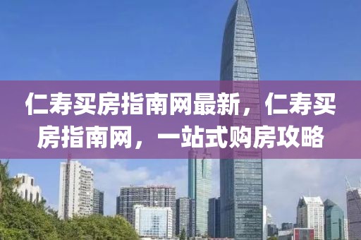 仁壽買房指南網(wǎng)最新，仁壽買房指南網(wǎng)，一站式購房攻略