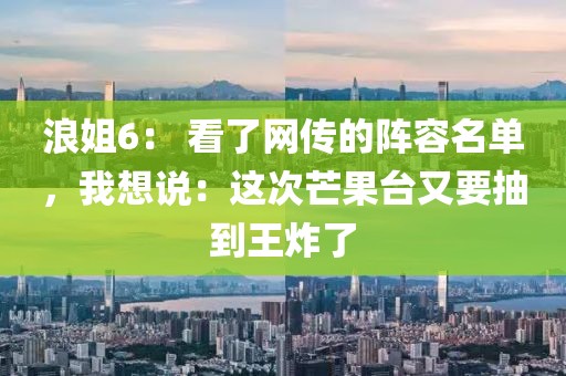 浪姐6： 看了網傳的陣容名單，我想說：這次芒果臺又要抽到王炸了