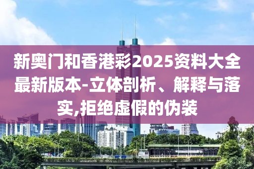 新奧門和香港彩2025資料大全最新版本-立體剖析、解釋與落實,拒絕虛假的偽裝