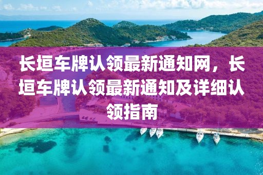 長垣車牌認領最新通知網，長垣車牌認領最新通知及詳細認領指南