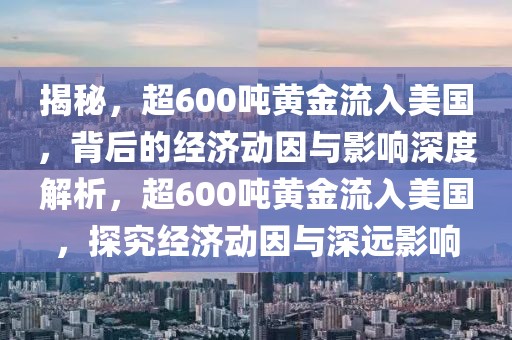 揭秘，超600噸黃金流入美國，背后的經濟動因與影響深度解析，超600噸黃金流入美國，探究經濟動因與深遠影響