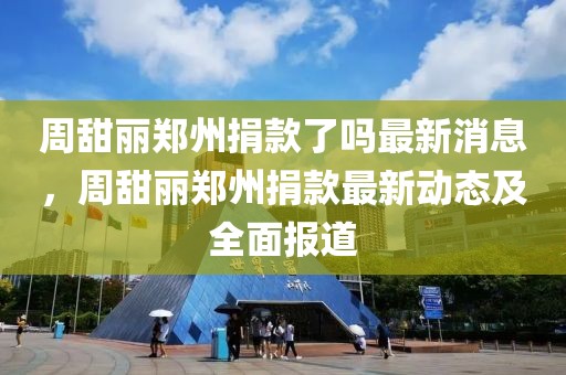 周甜麗鄭州捐款了嗎最新消息，周甜麗鄭州捐款最新動態及全面報道