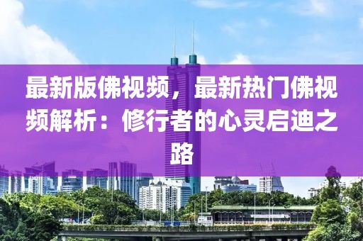 最新版佛視頻，最新熱門佛視頻解析：修行者的心靈啟迪之路