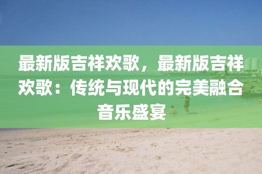 最新版吉祥歡歌，最新版吉祥歡歌：傳統(tǒng)與現(xiàn)代的完美融合音樂盛宴