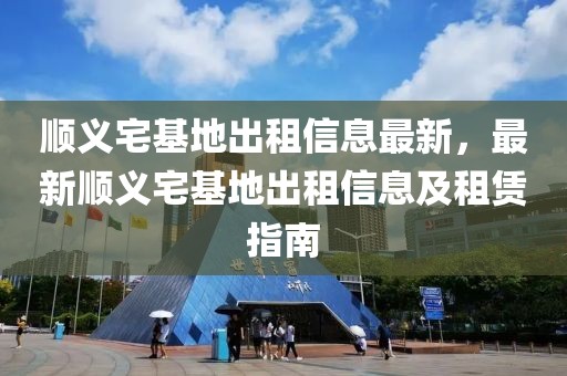順義宅基地出租信息最新，最新順義宅基地出租信息及租賃指南
