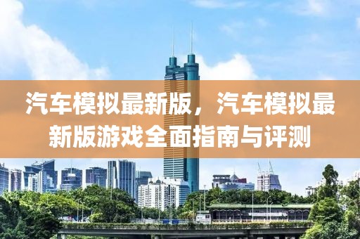 汽車模擬最新版，汽車模擬最新版游戲全面指南與評(píng)測(cè)