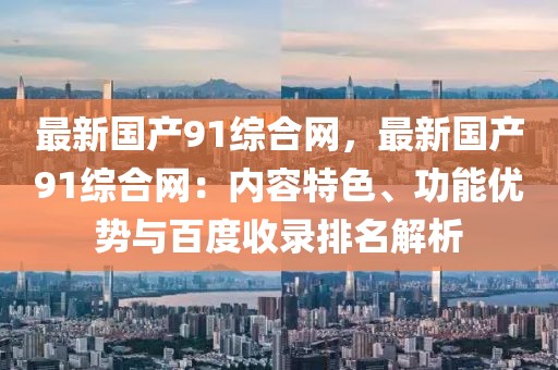 最新國產91綜合網，最新國產91綜合網：內容特色、功能優勢與百度收錄排名解析