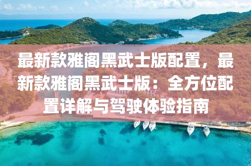 最新款雅閣黑武士版配置，最新款雅閣黑武士版：全方位配置詳解與駕駛體驗(yàn)指南