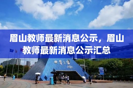 眉山教師最新消息公示，眉山教師最新消息公示匯總