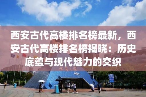 西安古代高樓排名榜最新，西安古代高樓排名榜揭曉：歷史底蘊與現(xiàn)代魅力的交織