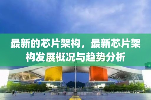 最新的芯片架構(gòu)，最新芯片架構(gòu)發(fā)展概況與趨勢(shì)分析