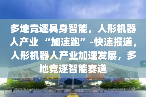 多地競逐具身智能，人形機器人產業 “加速跑”-快速報道，人形機器人產業加速發展，多地競逐智能賽道