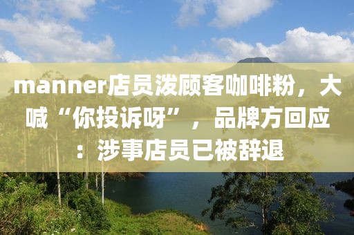 manner店員潑顧客咖啡粉，大喊“你投訴呀”，品牌方回應：涉事店員已被辭退