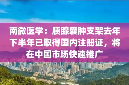 南微醫學：胰腺囊腫支架去年下半年已取得國內注冊證，將在中國市場快速推廣