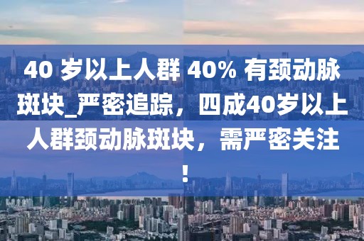 40 歲以上人群 40% 有頸動脈斑塊_嚴密追蹤，四成40歲以上人群頸動脈斑塊，需嚴密關注！
