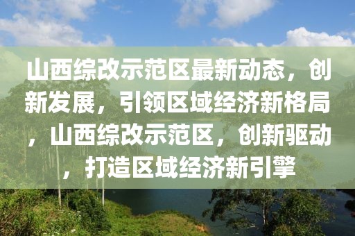 山西綜改示范區(qū)最新動態(tài)，創(chuàng)新發(fā)展，引領區(qū)域經(jīng)濟新格局，山西綜改示范區(qū)，創(chuàng)新驅(qū)動，打造區(qū)域經(jīng)濟新引擎