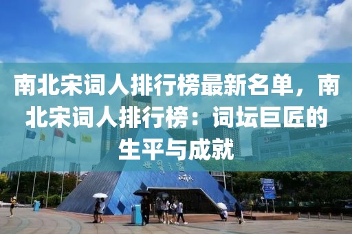 南北宋詞人排行榜最新名單，南北宋詞人排行榜：詞壇巨匠的生平與成就
