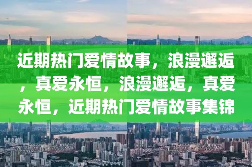 近期熱門愛情故事，浪漫邂逅，真愛永恒，浪漫邂逅，真愛永恒，近期熱門愛情故事集錦